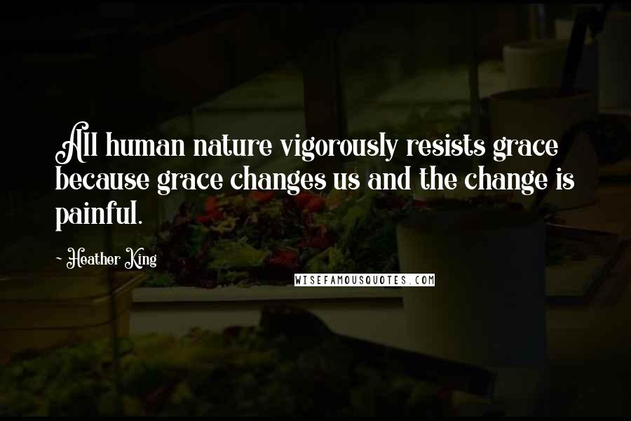 Heather King Quotes: All human nature vigorously resists grace because grace changes us and the change is painful.