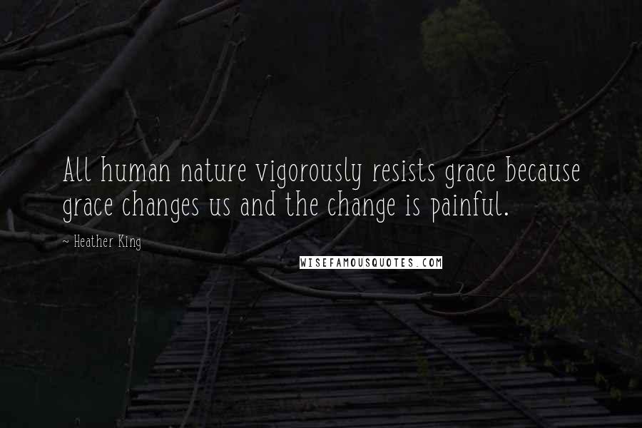 Heather King Quotes: All human nature vigorously resists grace because grace changes us and the change is painful.