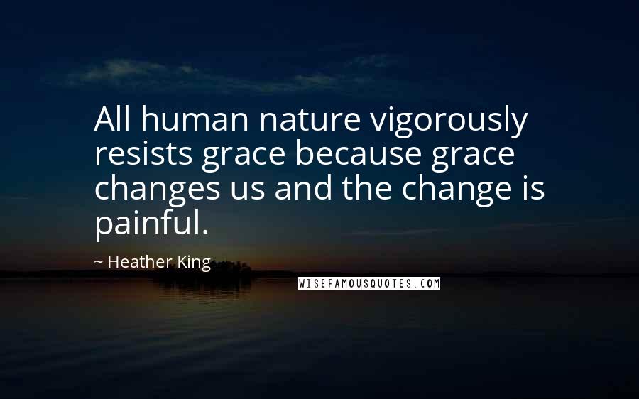 Heather King Quotes: All human nature vigorously resists grace because grace changes us and the change is painful.