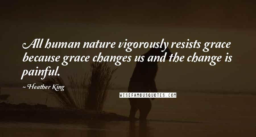 Heather King Quotes: All human nature vigorously resists grace because grace changes us and the change is painful.