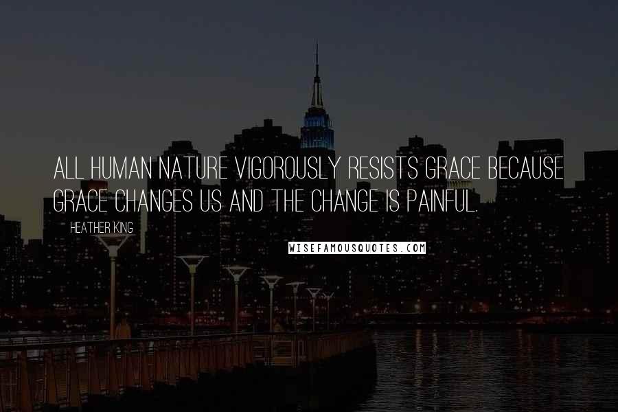 Heather King Quotes: All human nature vigorously resists grace because grace changes us and the change is painful.