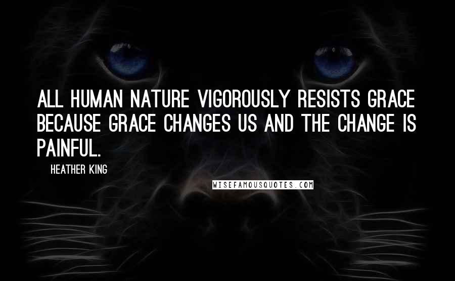 Heather King Quotes: All human nature vigorously resists grace because grace changes us and the change is painful.
