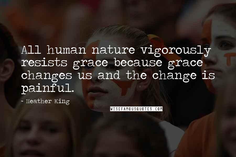 Heather King Quotes: All human nature vigorously resists grace because grace changes us and the change is painful.