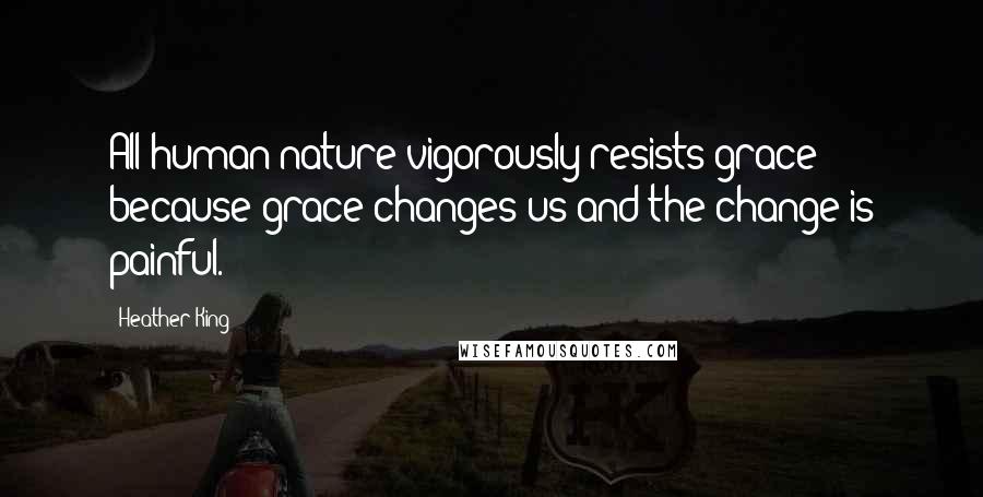 Heather King Quotes: All human nature vigorously resists grace because grace changes us and the change is painful.