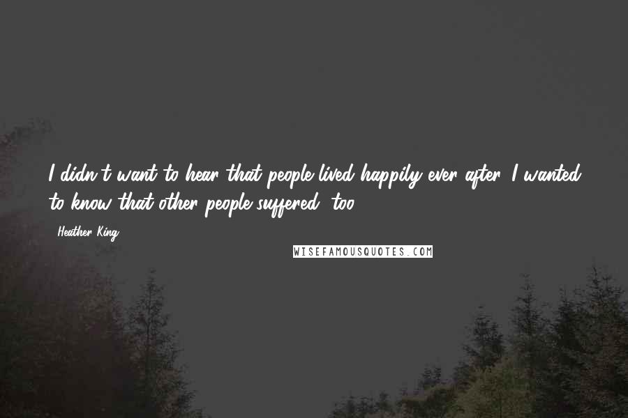 Heather King Quotes: I didn't want to hear that people lived happily ever after. I wanted to know that other people suffered, too.