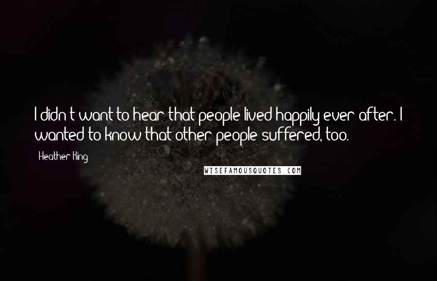 Heather King Quotes: I didn't want to hear that people lived happily ever after. I wanted to know that other people suffered, too.