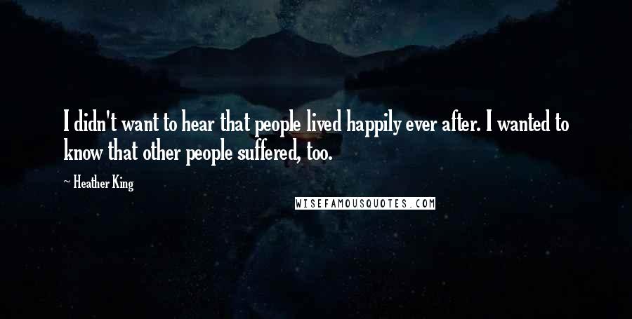 Heather King Quotes: I didn't want to hear that people lived happily ever after. I wanted to know that other people suffered, too.