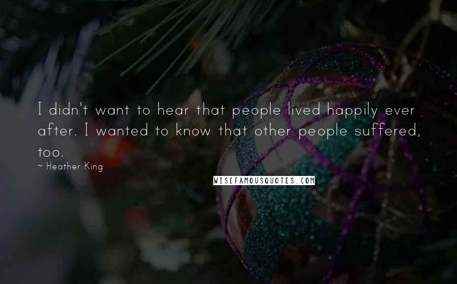 Heather King Quotes: I didn't want to hear that people lived happily ever after. I wanted to know that other people suffered, too.