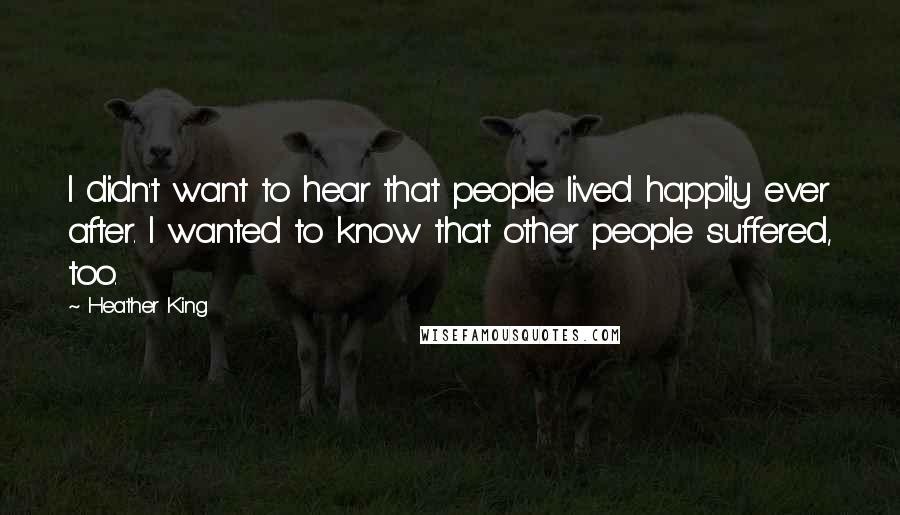 Heather King Quotes: I didn't want to hear that people lived happily ever after. I wanted to know that other people suffered, too.