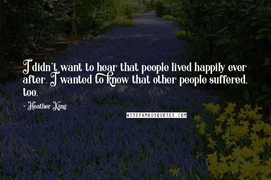 Heather King Quotes: I didn't want to hear that people lived happily ever after. I wanted to know that other people suffered, too.