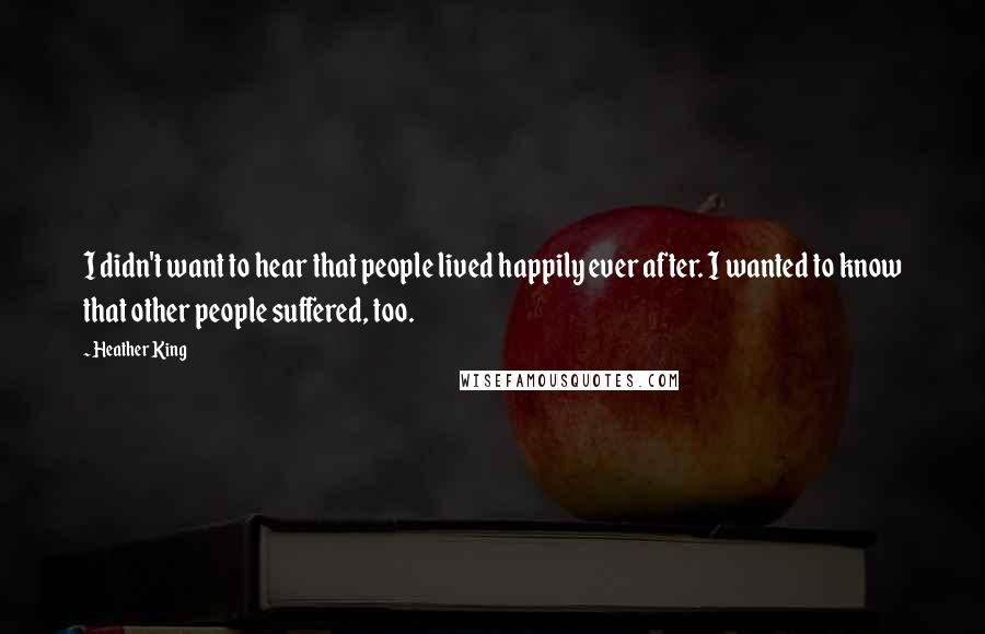 Heather King Quotes: I didn't want to hear that people lived happily ever after. I wanted to know that other people suffered, too.