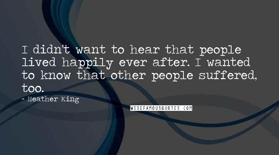 Heather King Quotes: I didn't want to hear that people lived happily ever after. I wanted to know that other people suffered, too.