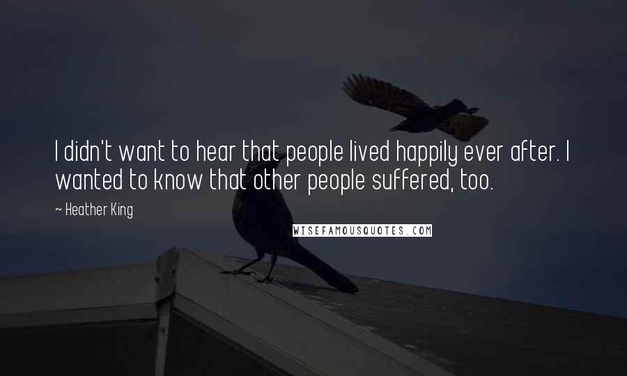 Heather King Quotes: I didn't want to hear that people lived happily ever after. I wanted to know that other people suffered, too.