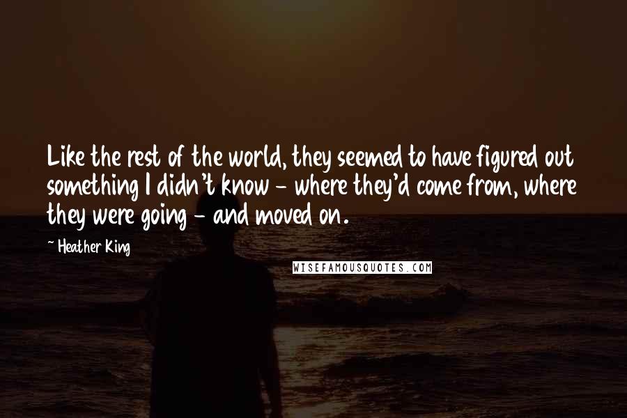 Heather King Quotes: Like the rest of the world, they seemed to have figured out something I didn't know - where they'd come from, where they were going - and moved on.