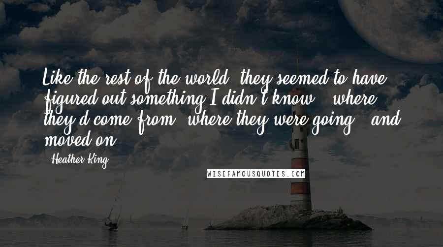 Heather King Quotes: Like the rest of the world, they seemed to have figured out something I didn't know - where they'd come from, where they were going - and moved on.