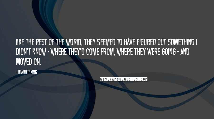 Heather King Quotes: Like the rest of the world, they seemed to have figured out something I didn't know - where they'd come from, where they were going - and moved on.