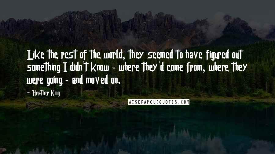 Heather King Quotes: Like the rest of the world, they seemed to have figured out something I didn't know - where they'd come from, where they were going - and moved on.