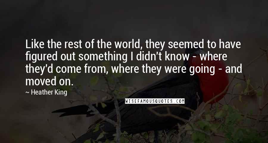 Heather King Quotes: Like the rest of the world, they seemed to have figured out something I didn't know - where they'd come from, where they were going - and moved on.