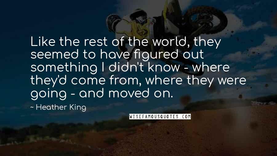 Heather King Quotes: Like the rest of the world, they seemed to have figured out something I didn't know - where they'd come from, where they were going - and moved on.