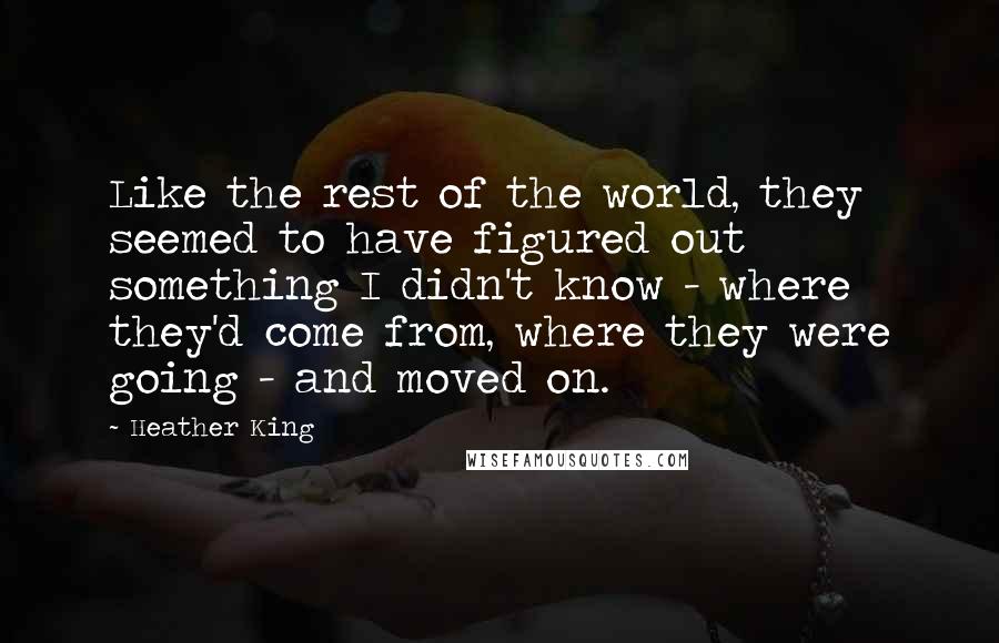 Heather King Quotes: Like the rest of the world, they seemed to have figured out something I didn't know - where they'd come from, where they were going - and moved on.