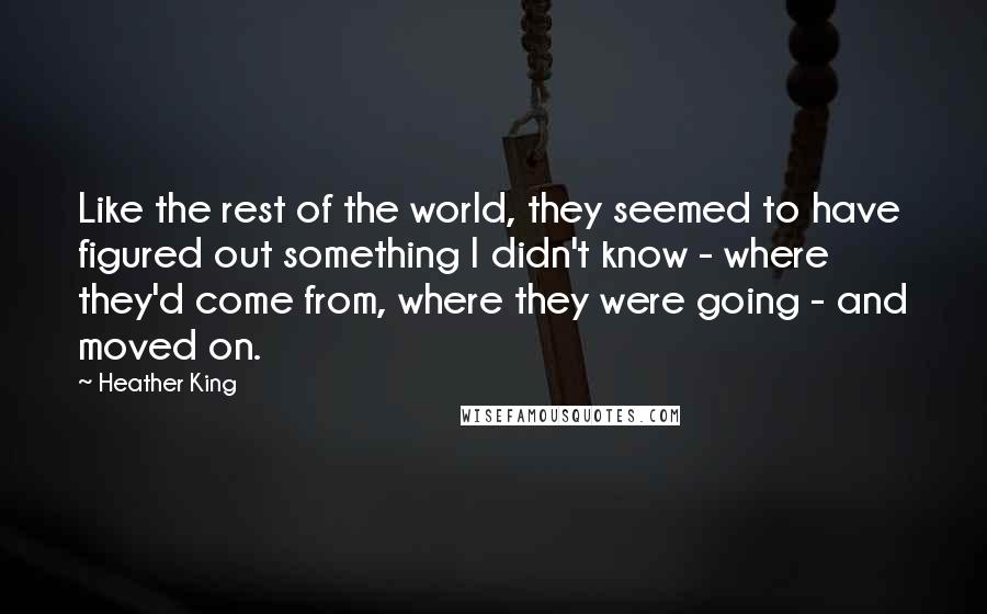 Heather King Quotes: Like the rest of the world, they seemed to have figured out something I didn't know - where they'd come from, where they were going - and moved on.