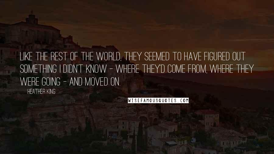 Heather King Quotes: Like the rest of the world, they seemed to have figured out something I didn't know - where they'd come from, where they were going - and moved on.