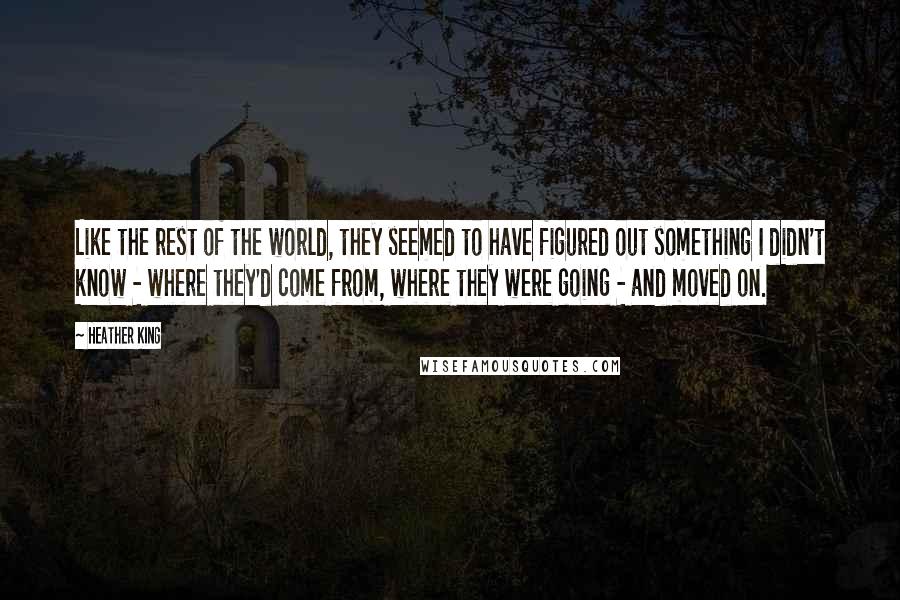 Heather King Quotes: Like the rest of the world, they seemed to have figured out something I didn't know - where they'd come from, where they were going - and moved on.