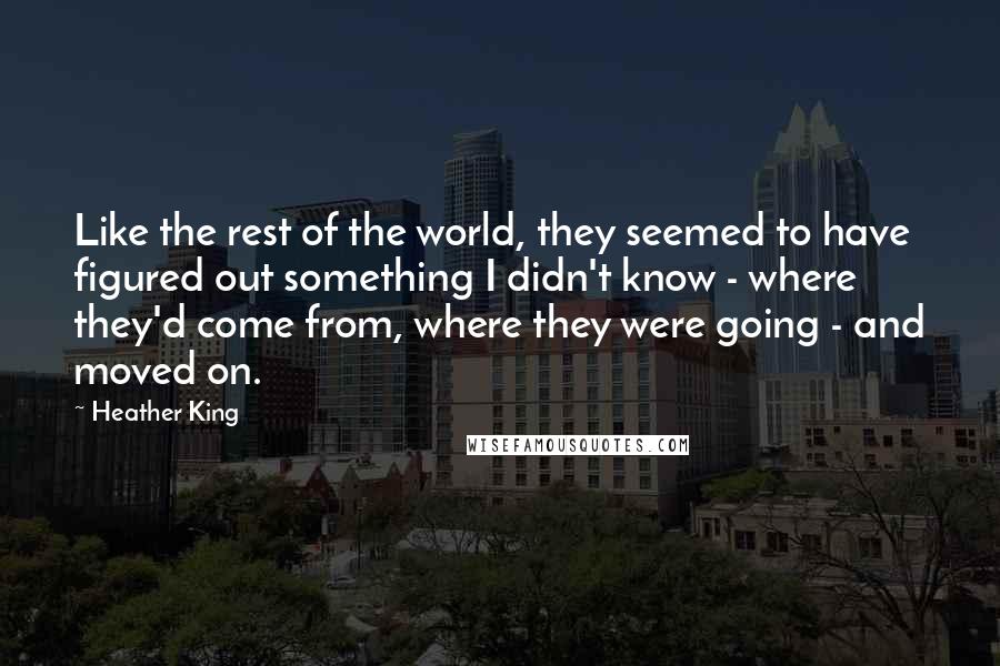 Heather King Quotes: Like the rest of the world, they seemed to have figured out something I didn't know - where they'd come from, where they were going - and moved on.