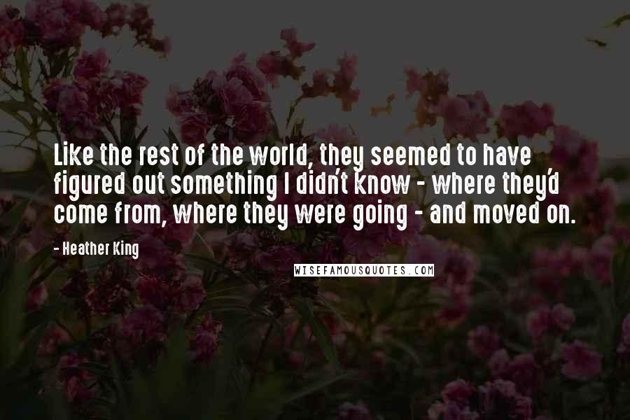 Heather King Quotes: Like the rest of the world, they seemed to have figured out something I didn't know - where they'd come from, where they were going - and moved on.