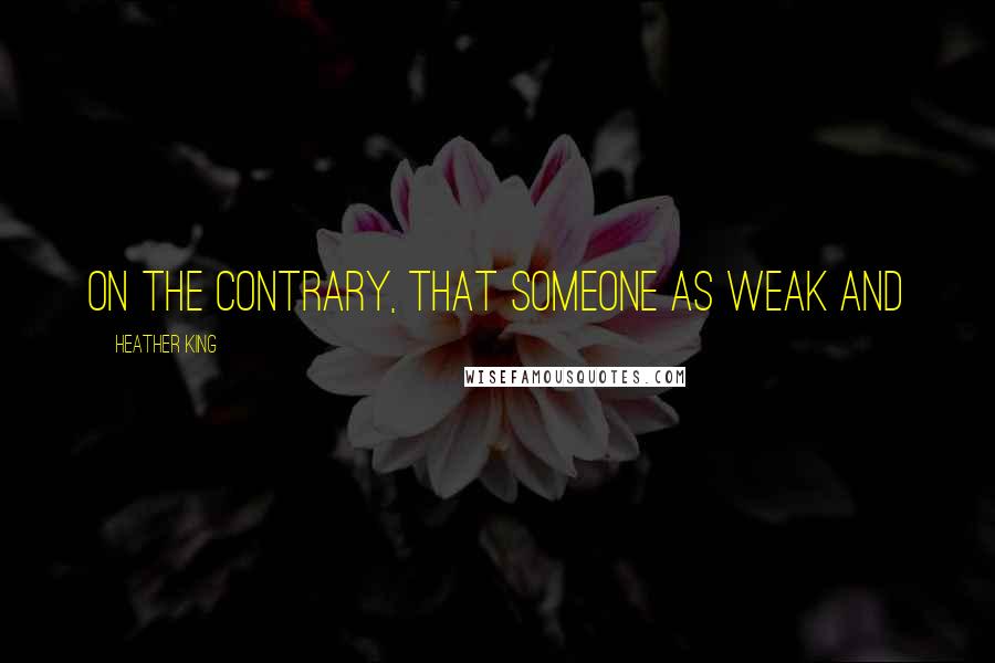 Heather King Quotes: On the contrary, that someone as weak and