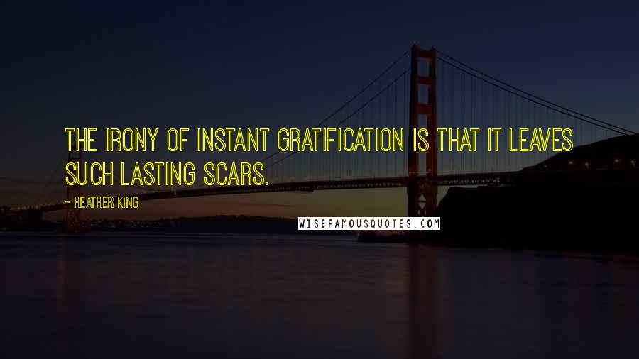 Heather King Quotes: The irony of instant gratification is that it leaves such lasting scars.