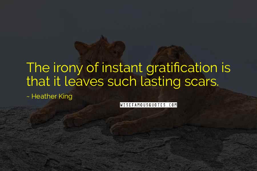 Heather King Quotes: The irony of instant gratification is that it leaves such lasting scars.