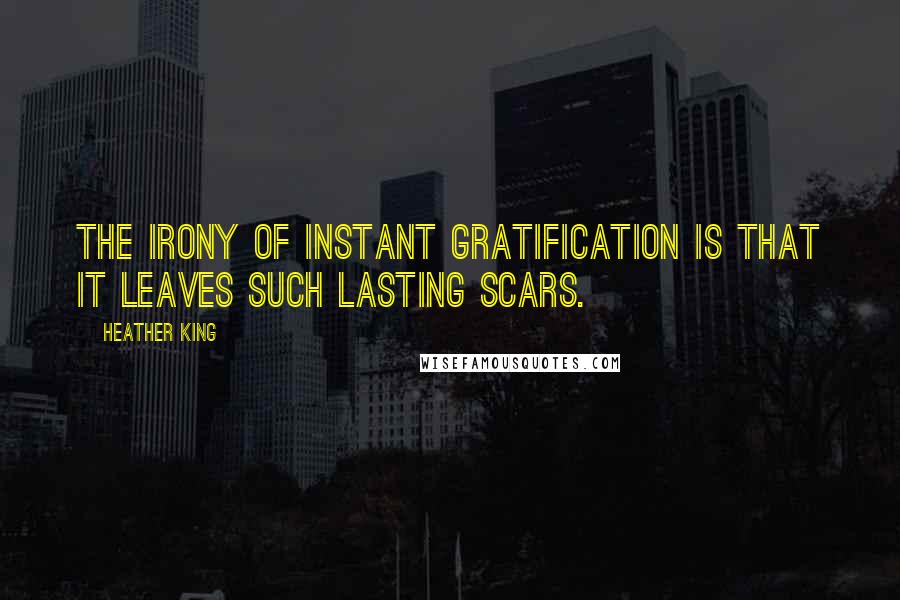 Heather King Quotes: The irony of instant gratification is that it leaves such lasting scars.