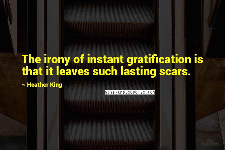 Heather King Quotes: The irony of instant gratification is that it leaves such lasting scars.