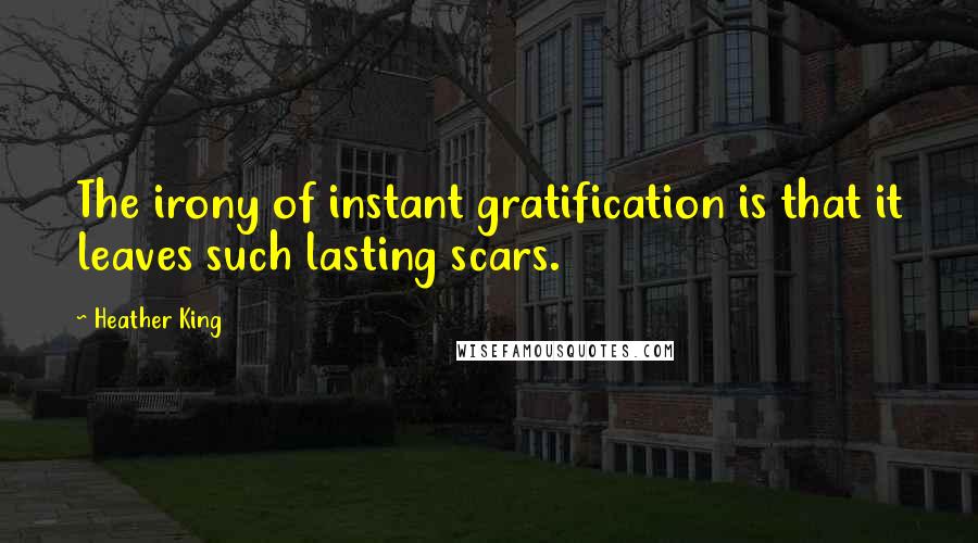 Heather King Quotes: The irony of instant gratification is that it leaves such lasting scars.