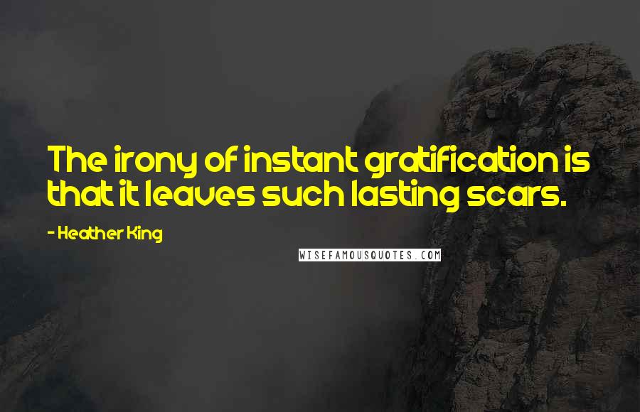 Heather King Quotes: The irony of instant gratification is that it leaves such lasting scars.