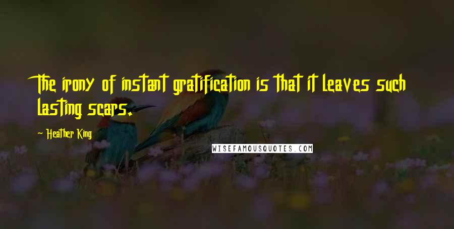 Heather King Quotes: The irony of instant gratification is that it leaves such lasting scars.