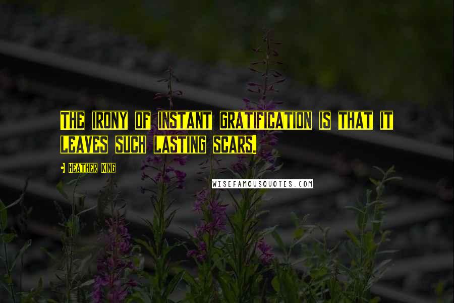 Heather King Quotes: The irony of instant gratification is that it leaves such lasting scars.