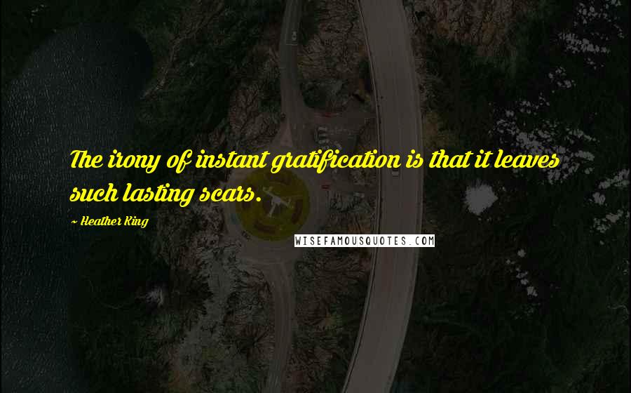 Heather King Quotes: The irony of instant gratification is that it leaves such lasting scars.