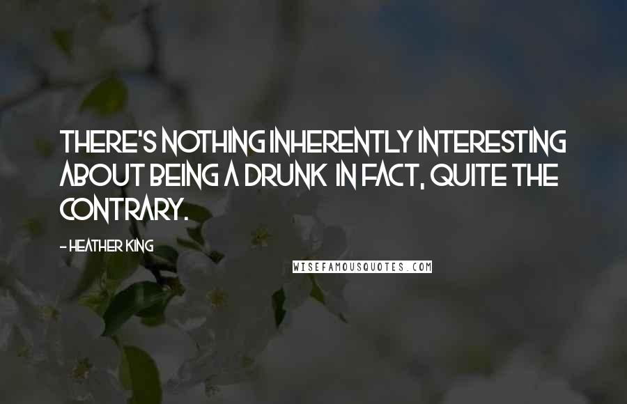 Heather King Quotes: There's nothing inherently interesting about being a drunk in fact, quite the contrary.