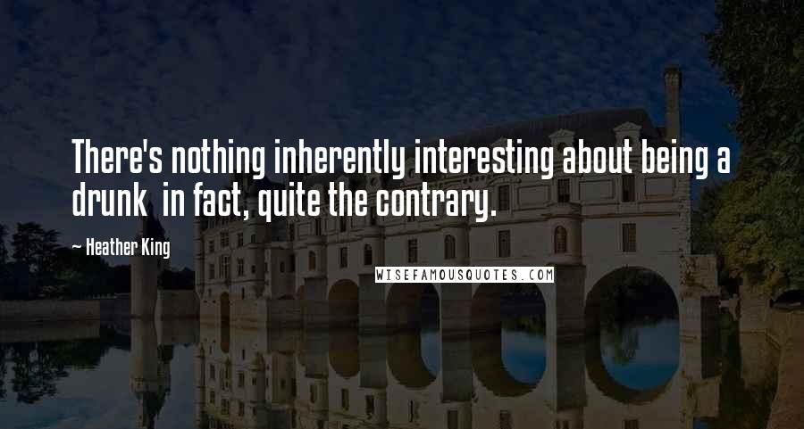 Heather King Quotes: There's nothing inherently interesting about being a drunk in fact, quite the contrary.