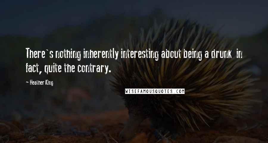Heather King Quotes: There's nothing inherently interesting about being a drunk in fact, quite the contrary.