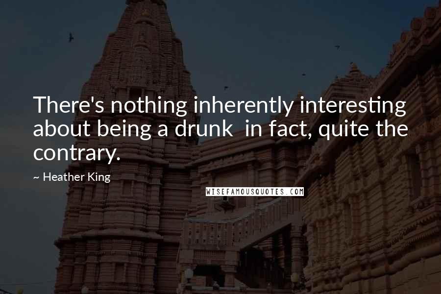 Heather King Quotes: There's nothing inherently interesting about being a drunk in fact, quite the contrary.