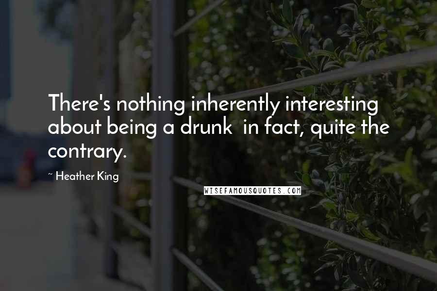 Heather King Quotes: There's nothing inherently interesting about being a drunk in fact, quite the contrary.