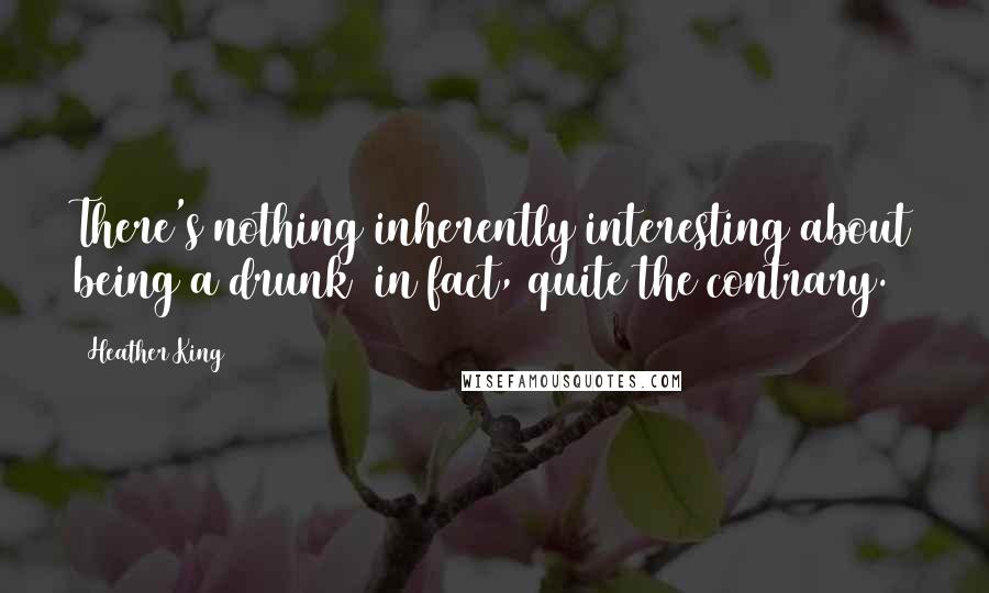 Heather King Quotes: There's nothing inherently interesting about being a drunk in fact, quite the contrary.