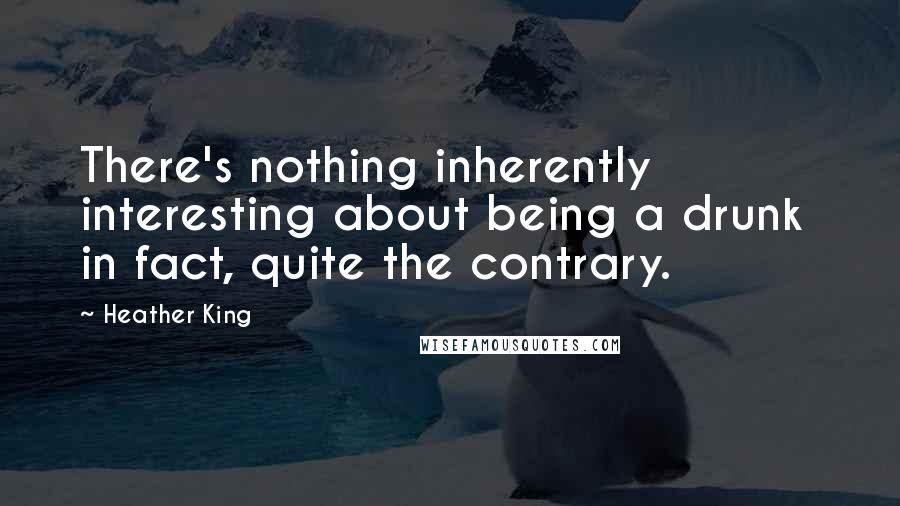 Heather King Quotes: There's nothing inherently interesting about being a drunk in fact, quite the contrary.