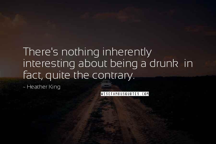 Heather King Quotes: There's nothing inherently interesting about being a drunk in fact, quite the contrary.
