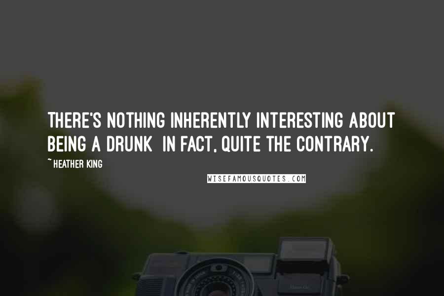 Heather King Quotes: There's nothing inherently interesting about being a drunk in fact, quite the contrary.