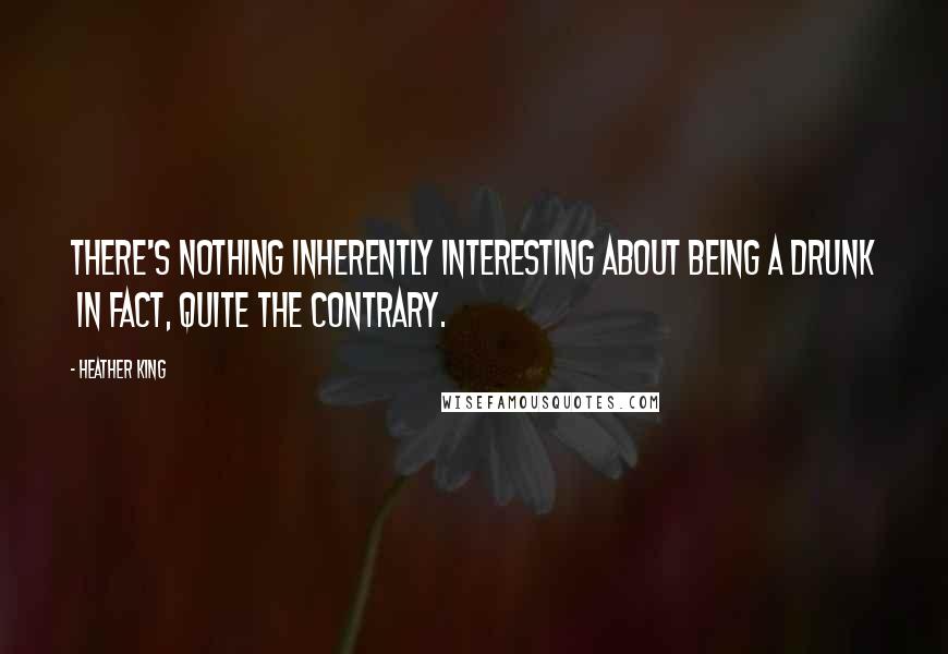 Heather King Quotes: There's nothing inherently interesting about being a drunk in fact, quite the contrary.
