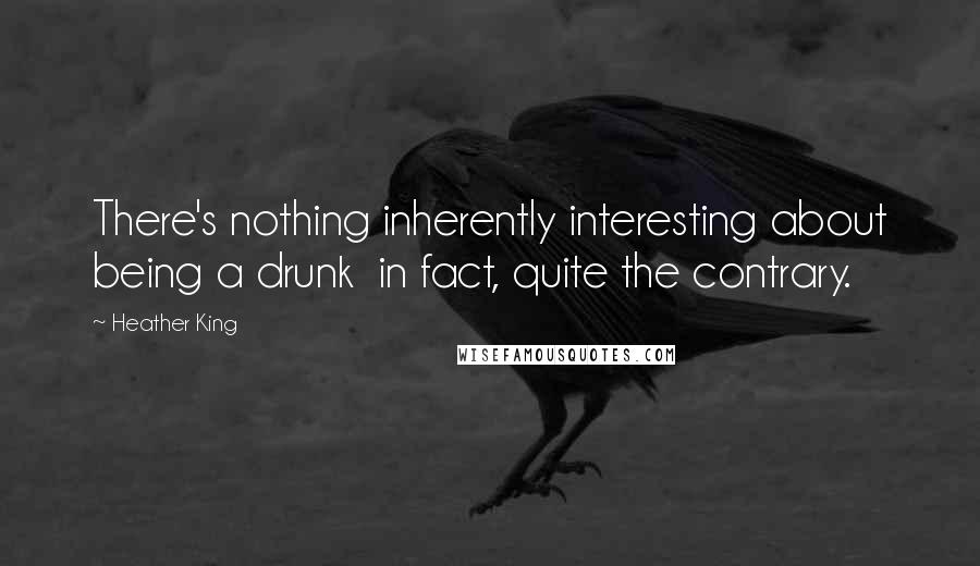 Heather King Quotes: There's nothing inherently interesting about being a drunk in fact, quite the contrary.
